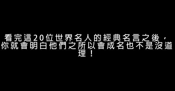 看完這20位世界名人的經典名言之後，你就會明白他們之所以會成名也不是沒道理！ 0 (0)