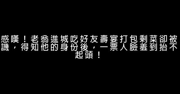 感嘆！老翁進城吃好友壽宴打包剩菜卻被譏，得知他的身份後，一票人臉羞到抬不起頭！ 0 (0)