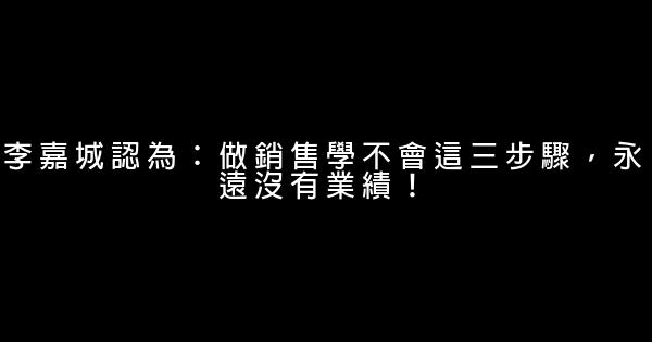 李嘉城認為：做銷售學不會這三步驟，永遠沒有業績！ 0 (0)