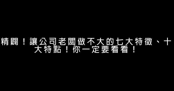 精闢！讓公司老闆做不大的七大特徵、十大特點！你一定要看看！ 0 (0)