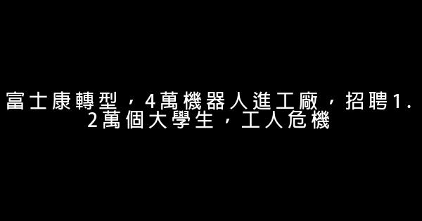 富士康轉型，4萬機器人進工廠，招聘1.2萬個大學生，工人危機 0 (0)