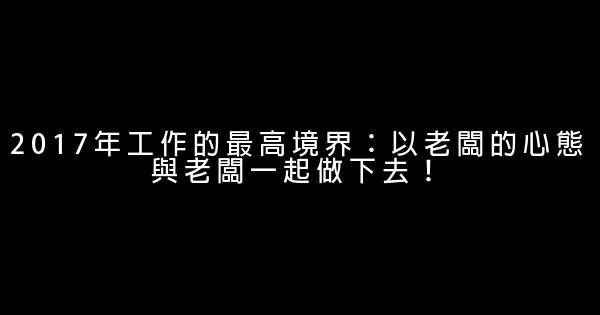 2017年工作的最高境界：以老闆的心態與老闆一起做下去！ 0 (0)