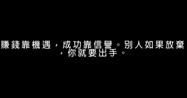 賺錢靠機遇，成功靠信譽。別人如果放棄，你就要出手。 0 (0)