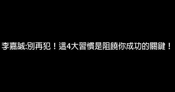 李嘉誠:別再犯！這4大習慣是阻饒你成功的關鍵！ 0 (0)