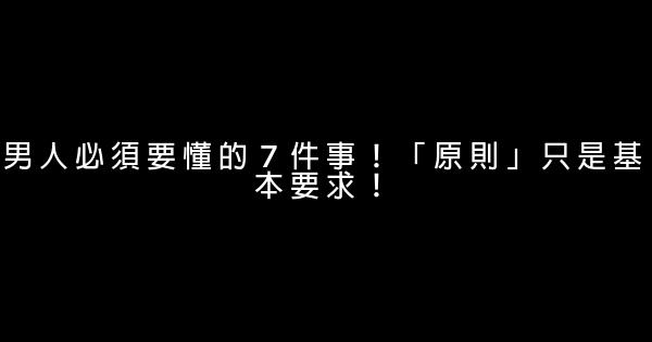 男人必須要懂的７件事！「原則」只是基本要求！ 1