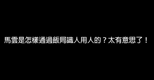 馬雲是怎樣通過飯局識人用人的？太有意思了！ 1