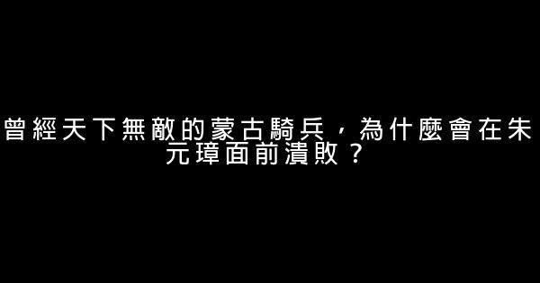 曾經天下無敵的蒙古騎兵，為什麼會在朱元璋面前潰敗？ 0 (0)