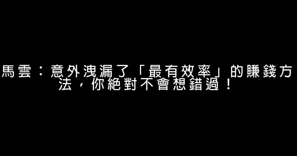 馬雲：意外洩漏了「最有效率」的賺錢方法，你絕對不會想錯過！ 0 (0)