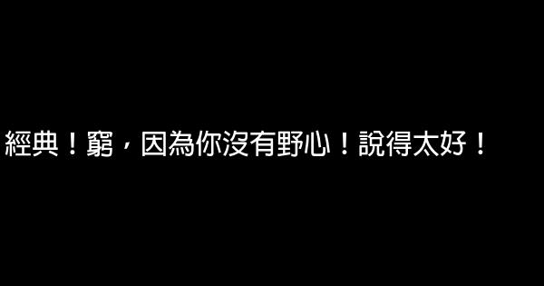 經典！窮，因為你沒有野心！說得太好！ 0 (0)