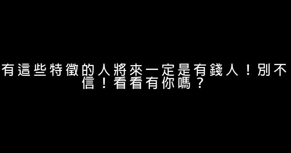 有這些特徵的人將來一定是有錢人！別不信！看看有你嗎？ 0 (0)