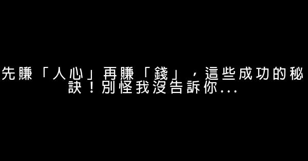 先賺「人心」再賺「錢」，這些成功的秘訣！別怪我沒告訴你… 0 (0)