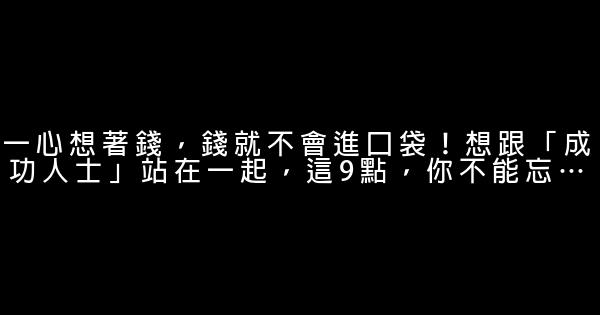 一心想著錢，錢就不會進口袋！想跟「成功人士」站在一起，這9點，你不能忘… 0 (0)