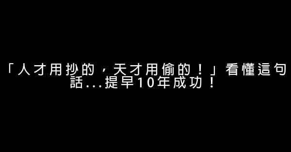 「人才用抄的，天才用偷的！」看懂這句話…提早10年成功！ 0 (0)