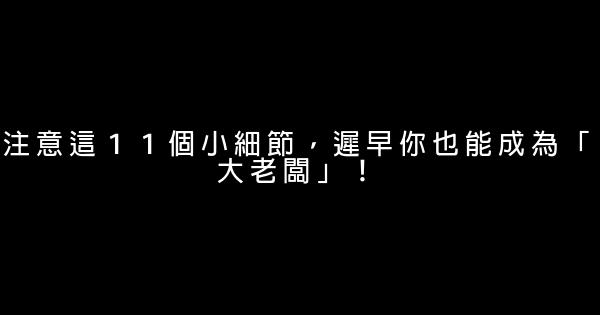 注意這１１個小細節，遲早你也能成為「大老闆」！ 0 (0)