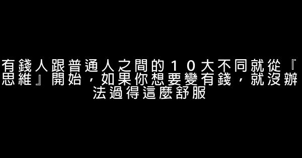 有錢人跟普通人之間的１０大不同就從『思維』開始，如果你想要變有錢，就沒辦法過得這麼舒服 0 (0)