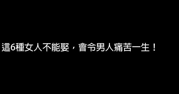 這6種女人不能娶，會令男人痛苦一生！ 0 (0)