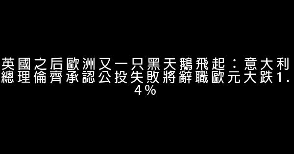 英國之后歐洲又一只黑天鵝飛起：意大利總理倫齊承認公投失敗將辭職歐元大跌1.4% 0 (0)