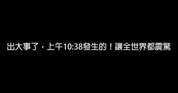 出大事了，上午10:38發生的！讓全世界都震驚 0 (0)