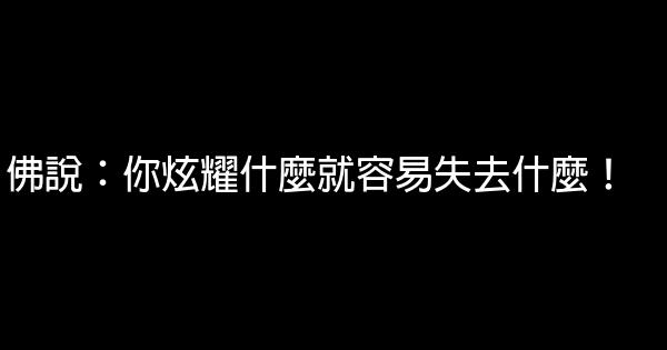 佛說：你炫耀什麼就容易失去什麼！ 0 (0)