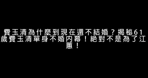 費玉清為什麼到現在還不結婚？揭秘61歲費玉清單身不婚內幕！絕對不是為了江蕙！ 0 (0)