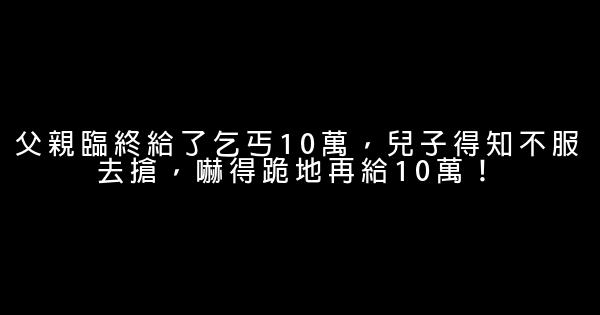 父親臨終給了乞丐10萬，兒子得知不服去搶，嚇得跪地再給10萬！ 0 (0)