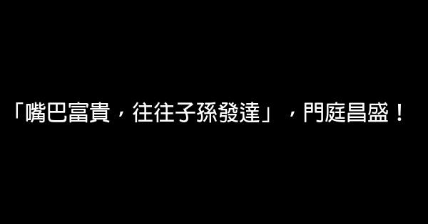 「嘴巴富貴，往往子孫發達」，門庭昌盛！ 0 (0)