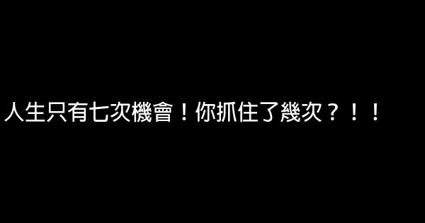 人生只有七次機會！你抓住了幾次？！！ 0 (0)