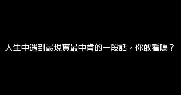 人生中遇到最現實最中肯的一段話，你敢看嗎？ 0 (0)