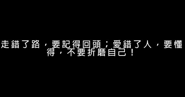 走錯了路，要記得回頭；愛錯了人，要懂得，不要折磨自己！ 0 (0)