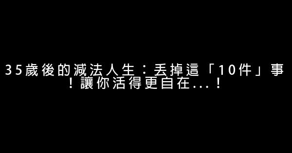 35歲後的減法人生：丟掉這「10件」事！讓你活得更自在…！ 0 (0)