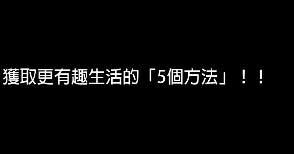 獲取更有趣生活的「5個方法」！！ 0 (0)