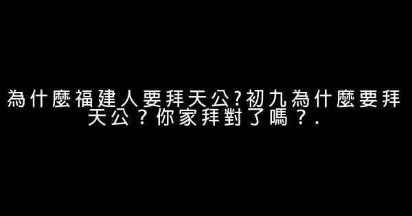 為什麼福建人要拜天公?初九為什麼要拜天公？你家拜對了嗎？. 0 (0)