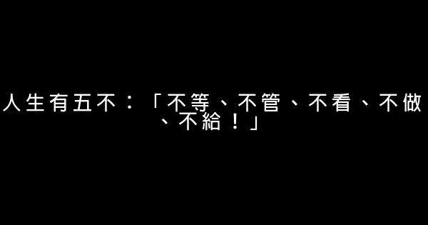 人生有五不：「不等、不管、不看、不做、不給！」 0 (0)