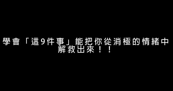 學會「這9件事」能把你從消極的情緒中解救出來！！ 0 (0)