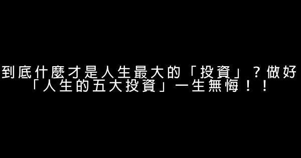 到底什麼才是人生最大的「投資」？做好「人生的五大投資」一生無悔！！ 0 (0)