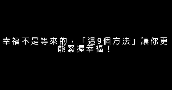 幸福不是等來的，「這9個方法」讓你更能緊握幸福！ 0 (0)