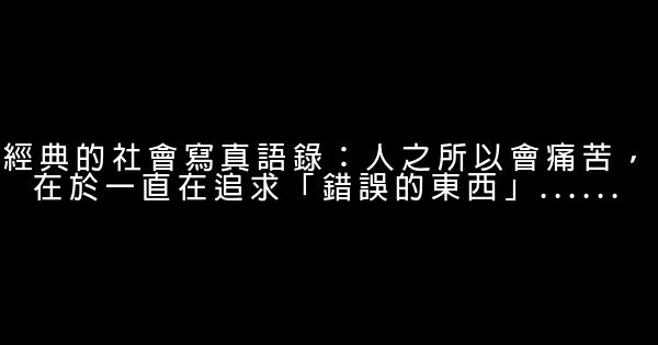 經典的社會寫真語錄：人之所以會痛苦，在於一直在追求「錯誤的東西」…… 0 (0)