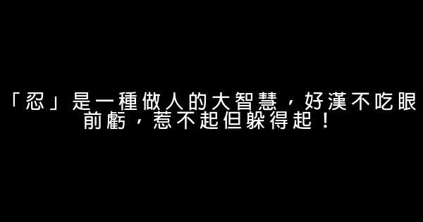 「忍」是一種做人的大智慧，好漢不吃眼前虧，惹不起但躲得起！ 0 (0)