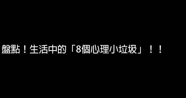 盤點！生活中的「8個心理小垃圾」！！ 0 (0)