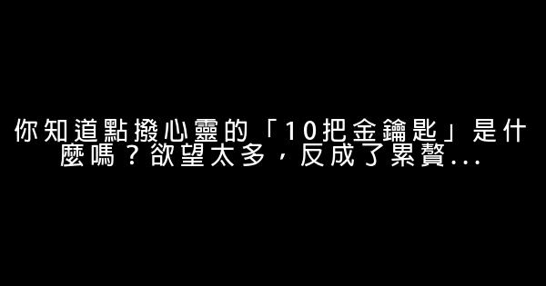 你知道點撥心靈的「10把金鑰匙」是什麼嗎？欲望太多，反成了累贅… 0 (0)