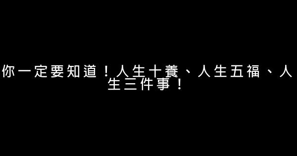 你一定要知道！人生十養、人生五福、人生三件事！ 0 (0)