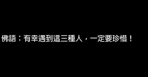 佛語：有幸遇到這三種人，一定要珍惜！ 0 (0)