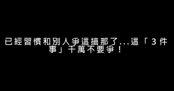 已經習慣和別人爭這搶那了…這「３件事」千萬不要爭！ 0 (0)