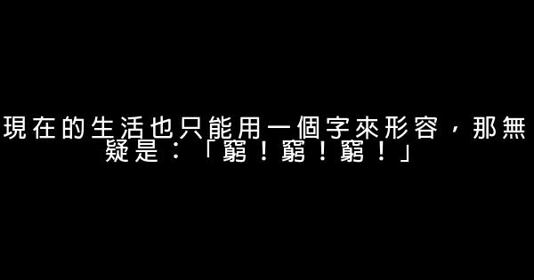 現在的生活也只能用一個字來形容，那無疑是：「窮！窮！窮！」 0 (0)