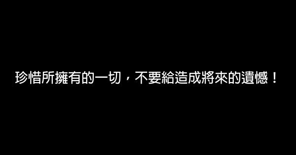 珍惜所擁有的一切，不要給造成將來的遺憾！ 0 (0)