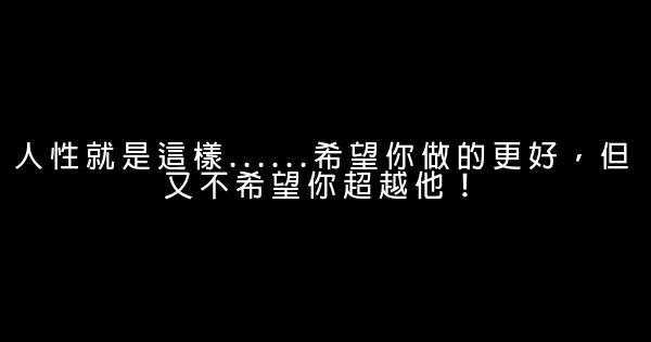 人性就是這樣……希望你做的更好，但又不希望你超越他！ 0 (0)