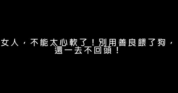 女人，不能太心軟了！別用善良餵了狗，還一去不回頭！ 0 (0)