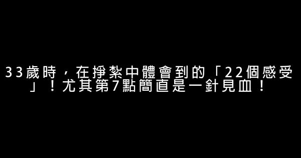 33歲時，在掙紮中體會到的「22個感受」！尤其第7點簡直是一針見血！ 0 (0)