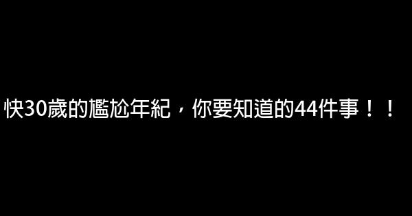 快30歲的尷尬年紀，你要知道的44件事！！ 0 (0)