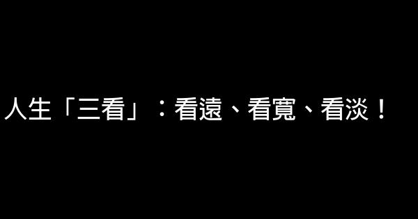 人生「三看」：看遠、看寬、看淡！ 0 (0)